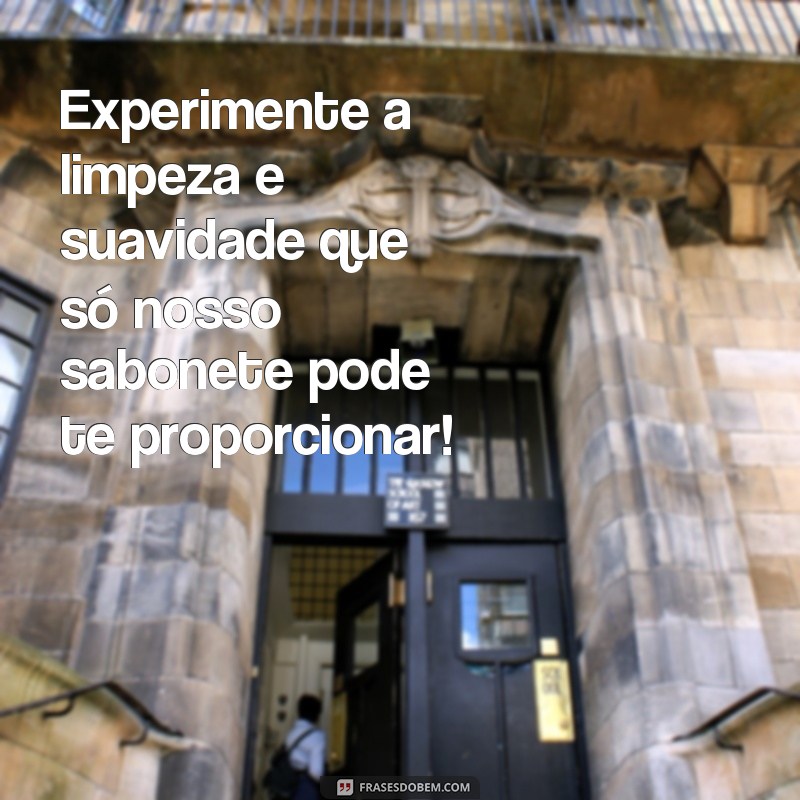 frases para propaganda de sabonete Experimente a limpeza e suavidade que só nosso sabonete pode te proporcionar!