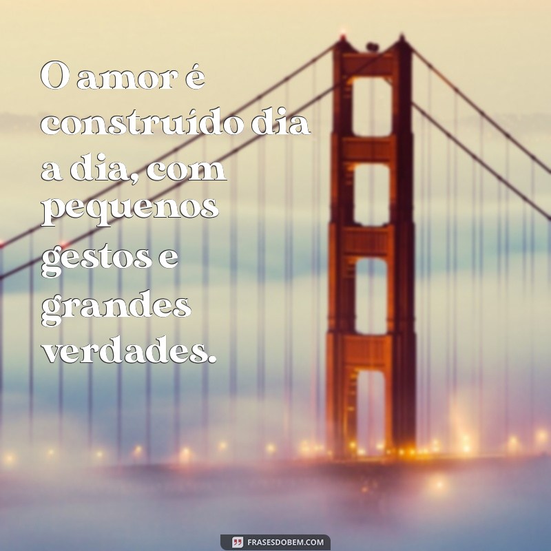 frases de reflexão sobre relacionamento O amor é construído dia a dia, com pequenos gestos e grandes verdades.