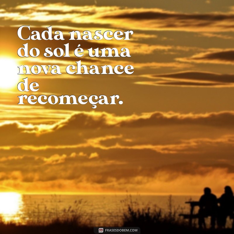 sol nasce Cada nascer do sol é uma nova chance de recomeçar.