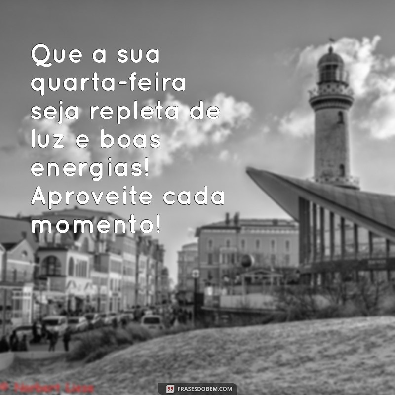 mensagem de boa quarta feira Que a sua quarta-feira seja repleta de luz e boas energias! Aproveite cada momento!