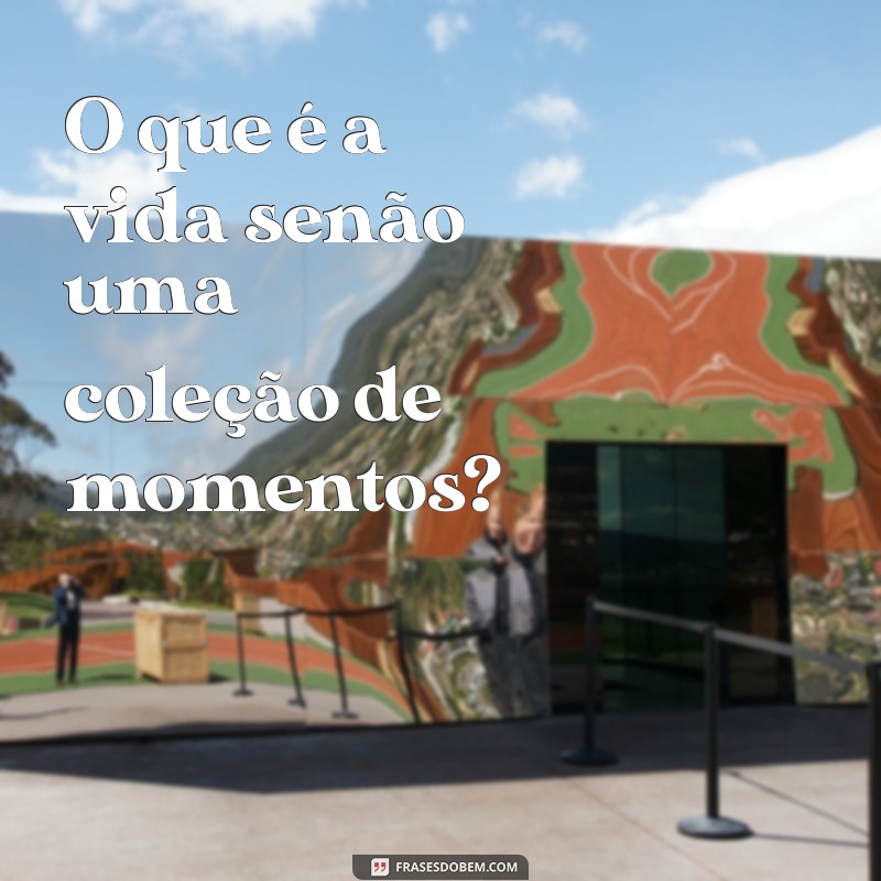 o que é frases e oração O que é a vida senão uma coleção de momentos?