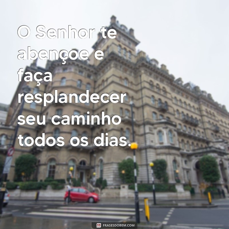 o senhor te abençoe e faça resplandecer O Senhor te abençoe e faça resplandecer seu caminho todos os dias.