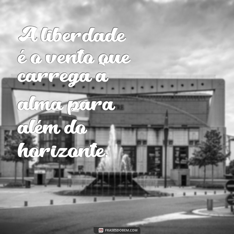 frases de liberdade A liberdade é o vento que carrega a alma para além do horizonte.