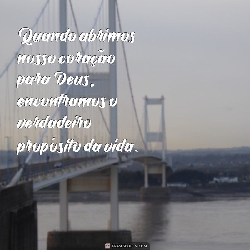 mensagem de reflexão sobre a vida com deus Quando abrimos nosso coração para Deus, encontramos o verdadeiro propósito da vida.