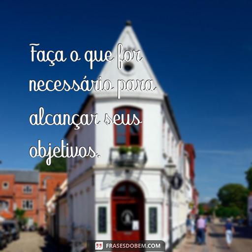 Frases Inspiradoras para Aprender com Experiências Passadas Faça o que for necessário para alcançar seus objetivos.