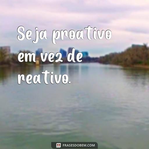 Frases Inspiradoras para Aprender com Experiências Passadas Seja proativo em vez de reativo.