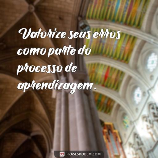 Frases Inspiradoras para Aprender com Experiências Passadas Valorize seus erros como parte do processo de aprendizagem.