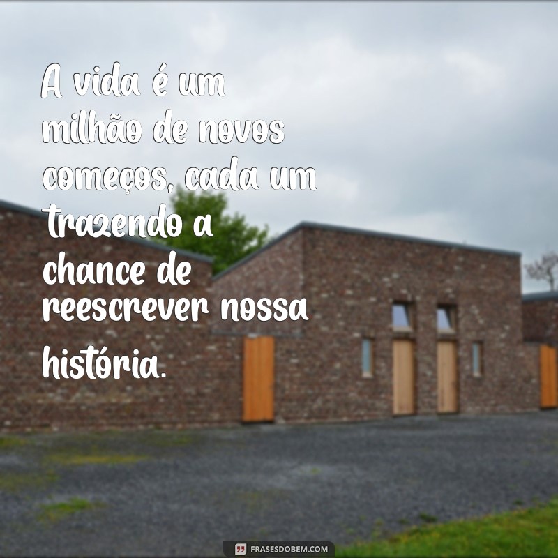 a vida é um milhão de novos começos A vida é um milhão de novos começos, cada um trazendo a chance de reescrever nossa história.