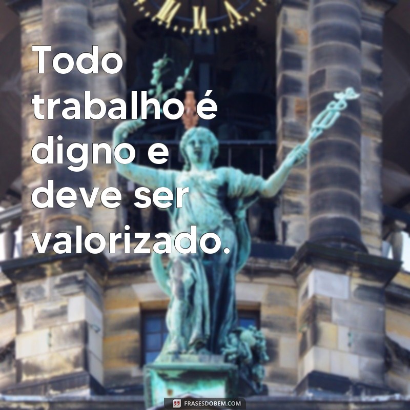 frases de trabalho digno Todo trabalho é digno e deve ser valorizado.