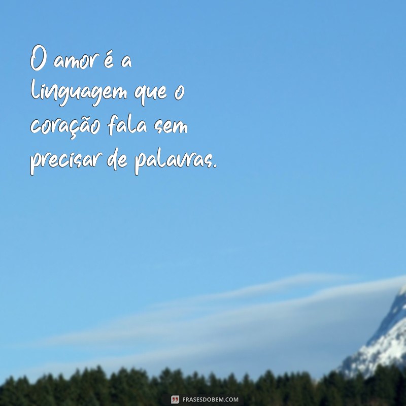 mensagens sobre o amor O amor é a linguagem que o coração fala sem precisar de palavras.