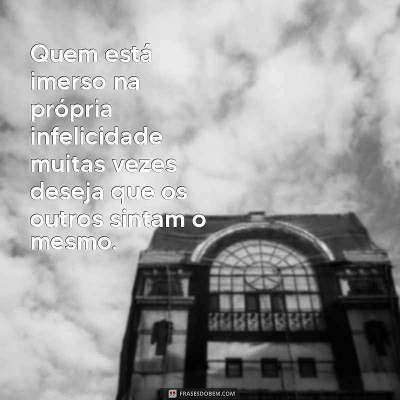 pessoas infelizes querem a infelicidade dos outros Quem está imerso na própria infelicidade muitas vezes deseja que os outros sintam o mesmo.