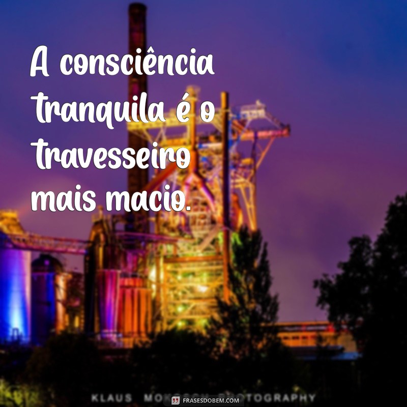 mensagem sobre consciência tranquila A consciência tranquila é o travesseiro mais macio.