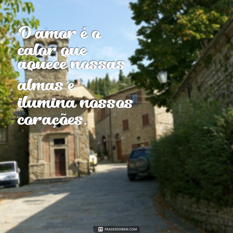 frases o amor é o calor O amor é o calor que aquece nossas almas e ilumina nossos corações.