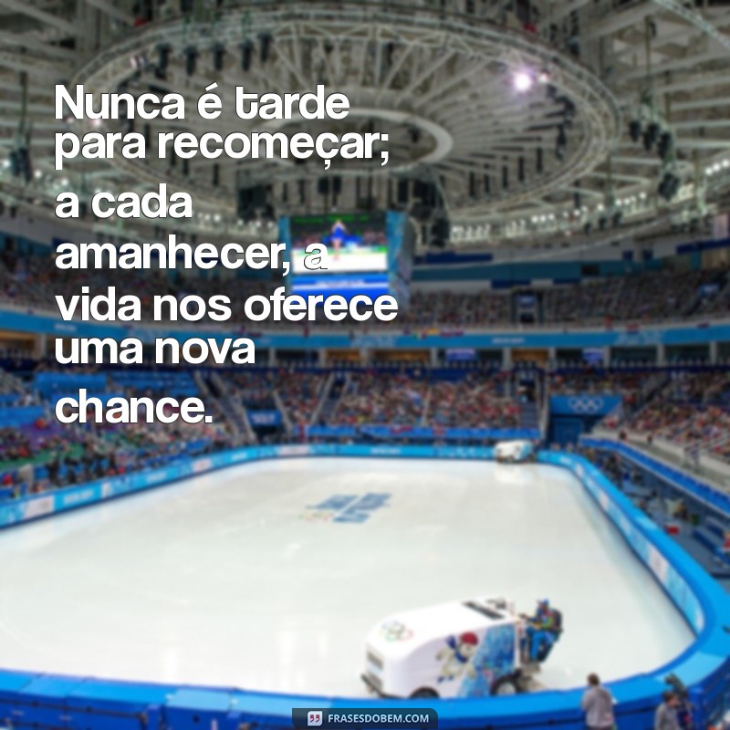 mensagens de otimismo e sabedoria Nunca é tarde para recomeçar; a cada amanhecer, a vida nos oferece uma nova chance.