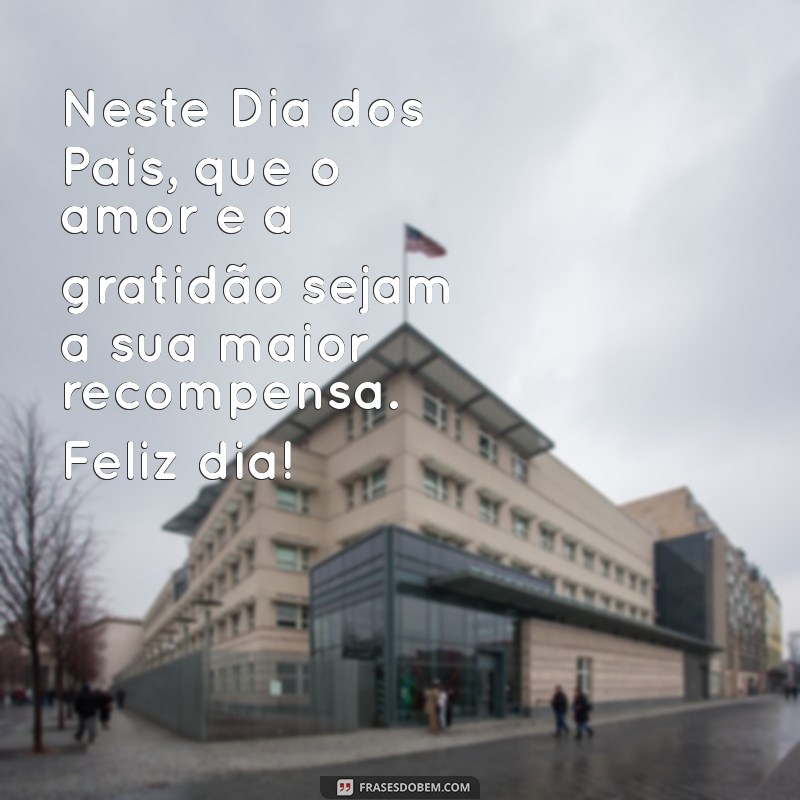 uma mensagem de feliz dia dos pais Neste Dia dos Pais, que o amor e a gratidão sejam a sua maior recompensa. Feliz dia!