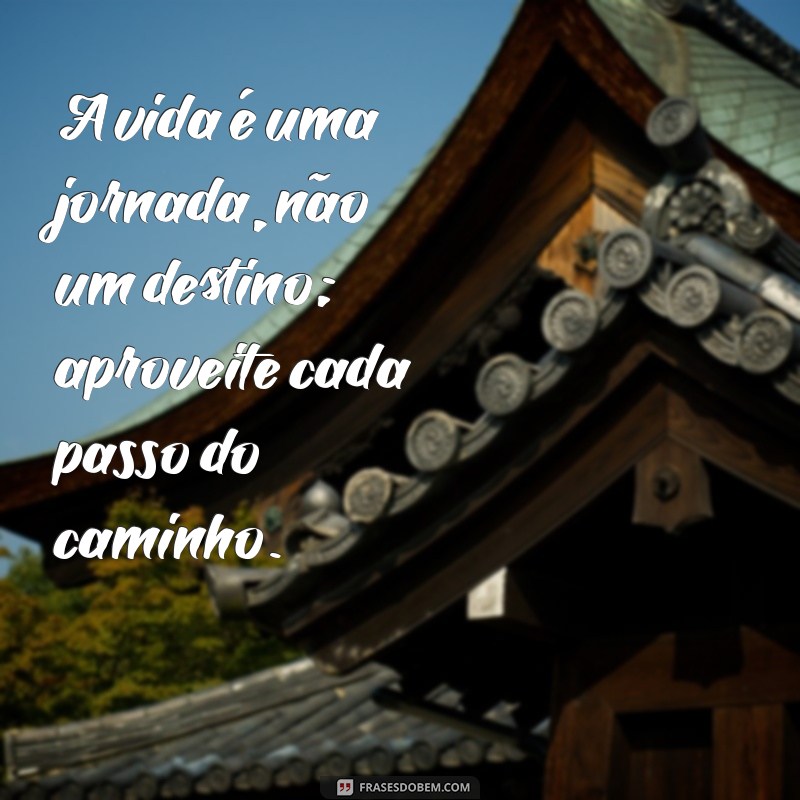 frases de reflexão para a vida A vida é uma jornada, não um destino; aproveite cada passo do caminho.