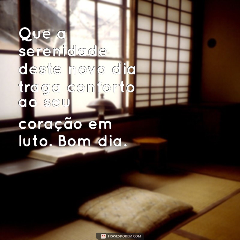 mensagem de bom dia de luto Que a serenidade deste novo dia traga conforto ao seu coração em luto. Bom dia.