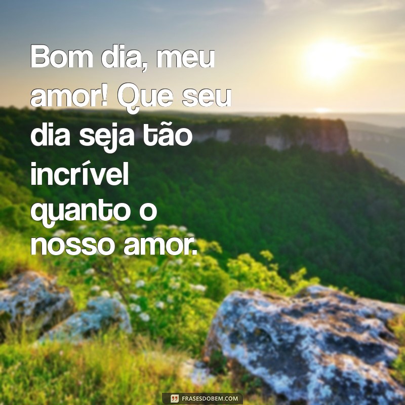 bom dia especial para meu amor Bom dia, meu amor! Que seu dia seja tão incrível quanto o nosso amor.