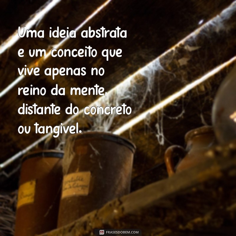 o que é uma ideia abstrata Uma ideia abstrata é um conceito que vive apenas no reino da mente, distante do concreto ou tangível.