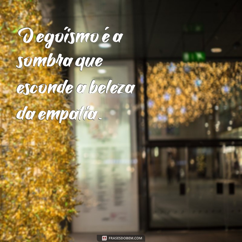 frases sobre egoísmo O egoísmo é a sombra que esconde a beleza da empatia.