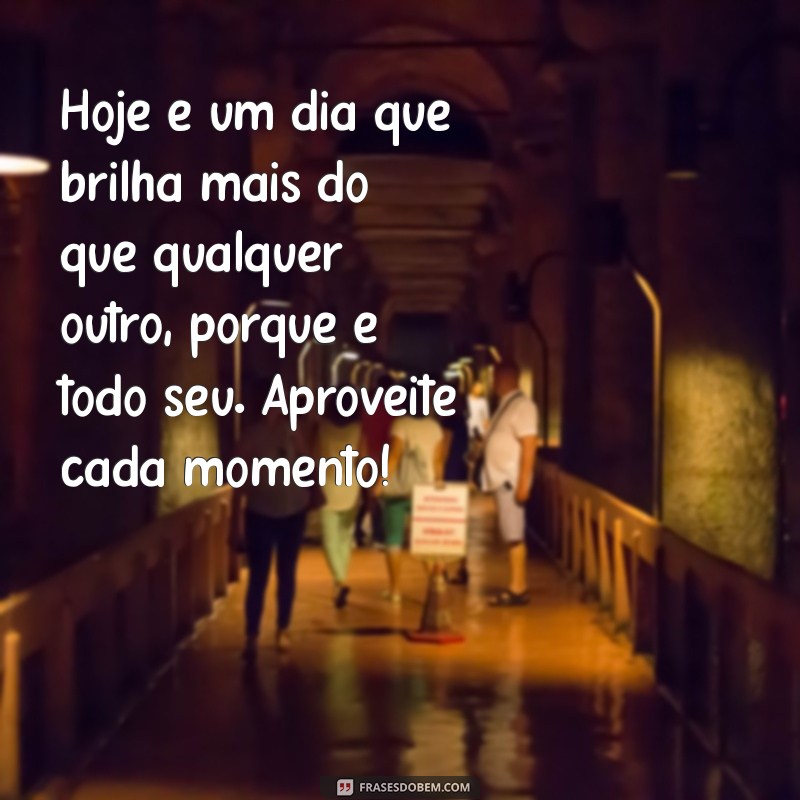 mensagem de um dia especial Hoje é um dia que brilha mais do que qualquer outro, porque é todo seu. Aproveite cada momento!