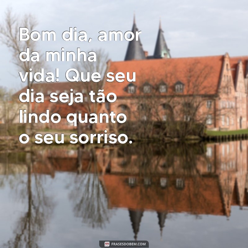 o melhor bom dia para namorada Bom dia, amor da minha vida! Que seu dia seja tão lindo quanto o seu sorriso.