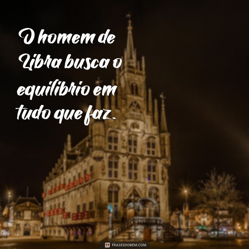 frases de libra homem O homem de Libra busca o equilíbrio em tudo que faz.