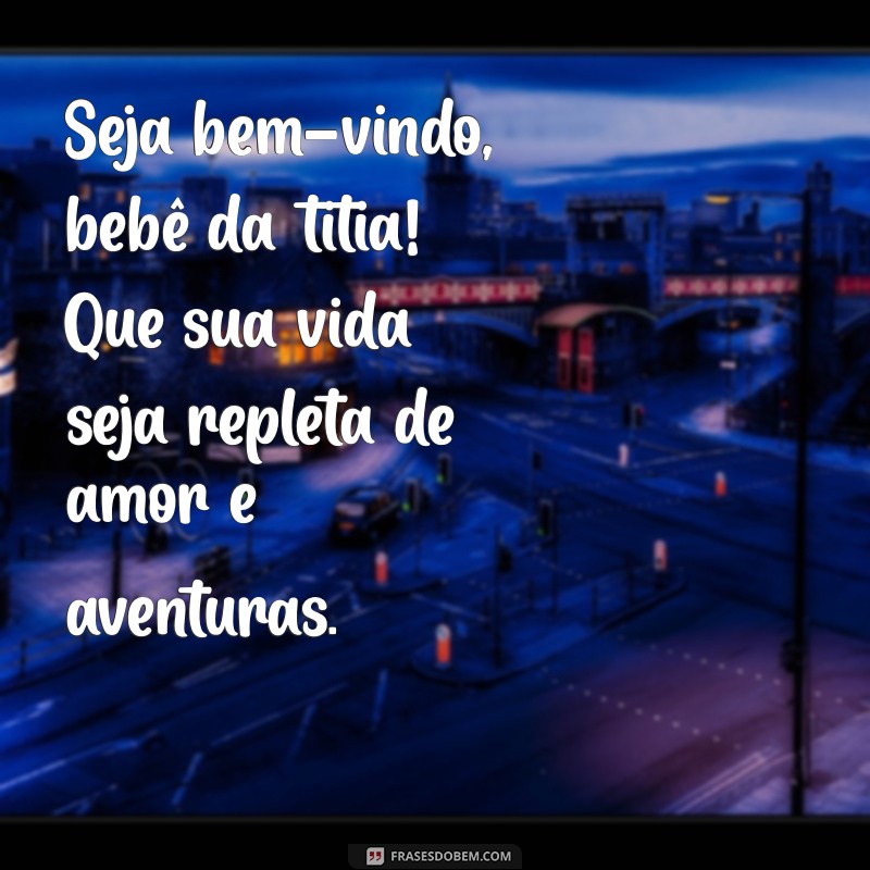 seja bem-vindo bebê da titia frases Seja bem-vindo, bebê da titia! Que sua vida seja repleta de amor e aventuras.