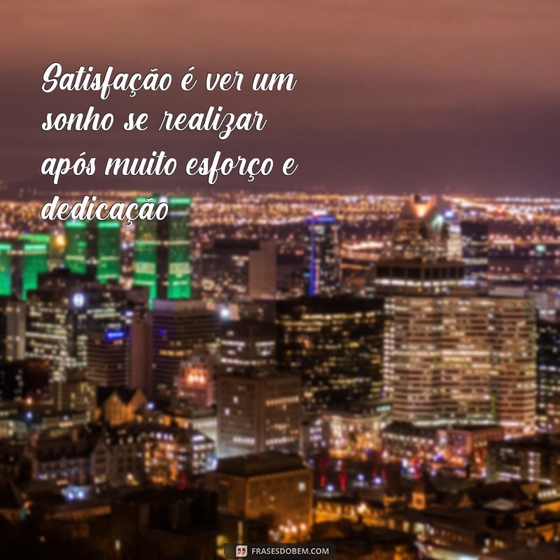 satisfação frases Satisfação é ver um sonho se realizar após muito esforço e dedicação.