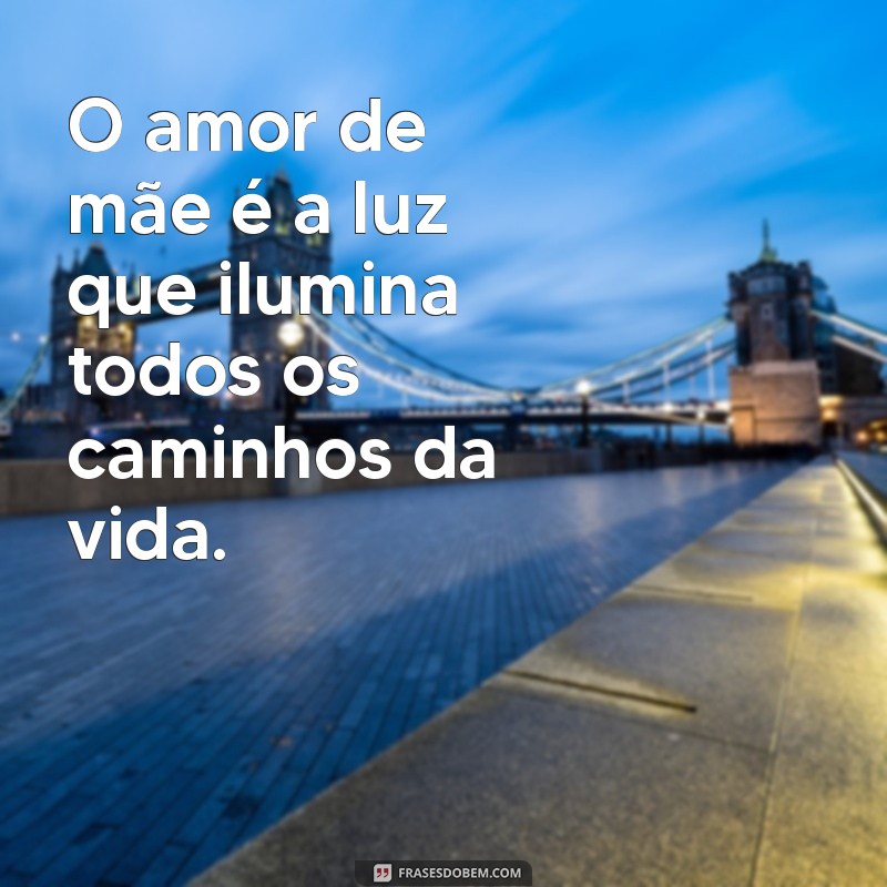 frases de amor para mãe O amor de mãe é a luz que ilumina todos os caminhos da vida.