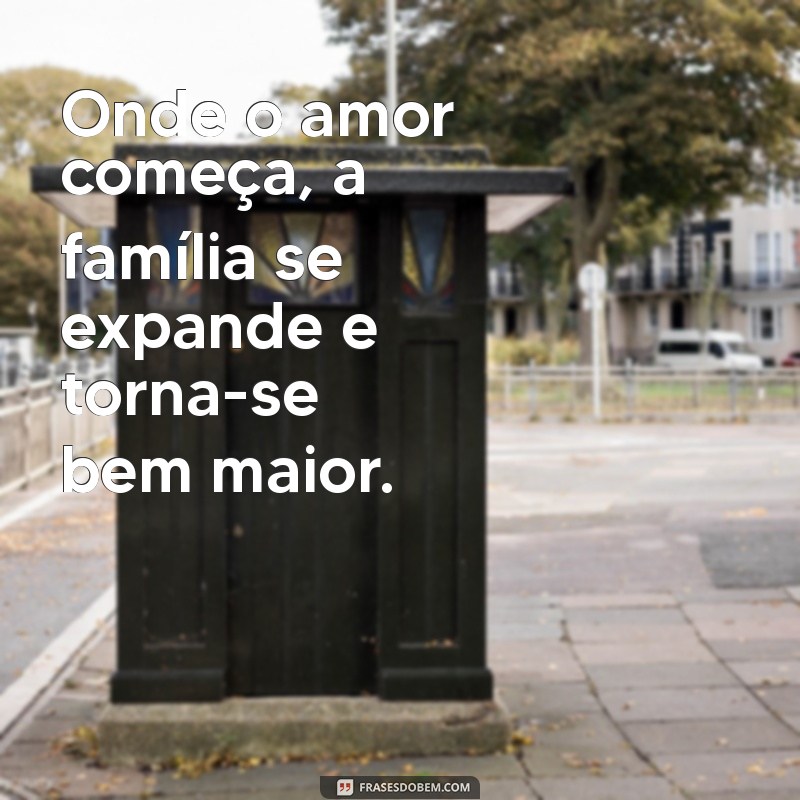 familia bem maior Onde o amor começa, a família se expande e torna-se bem maior.