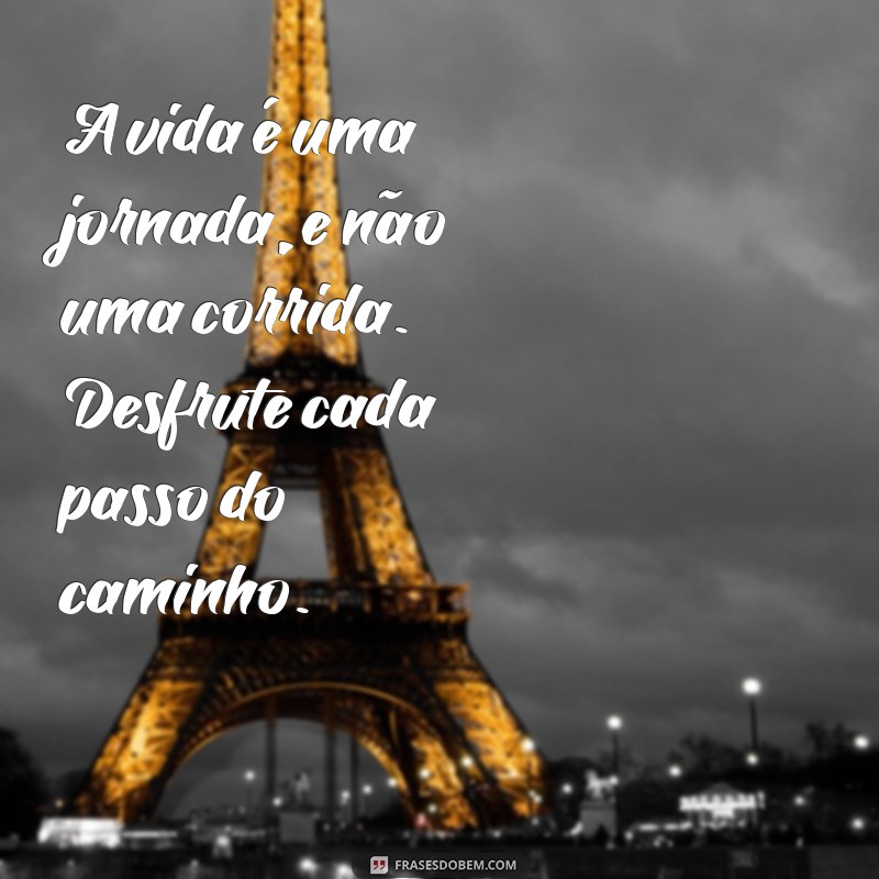 mensagens de reflexão da vida A vida é uma jornada, e não uma corrida. Desfrute cada passo do caminho.