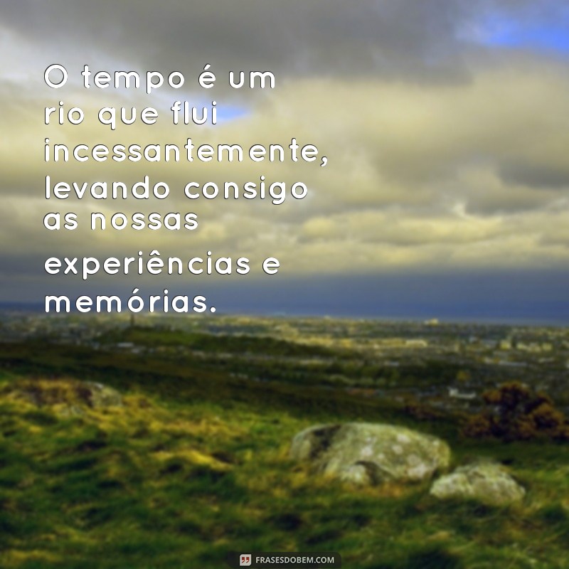 reflexões sobre o tempo O tempo é um rio que flui incessantemente, levando consigo as nossas experiências e memórias.