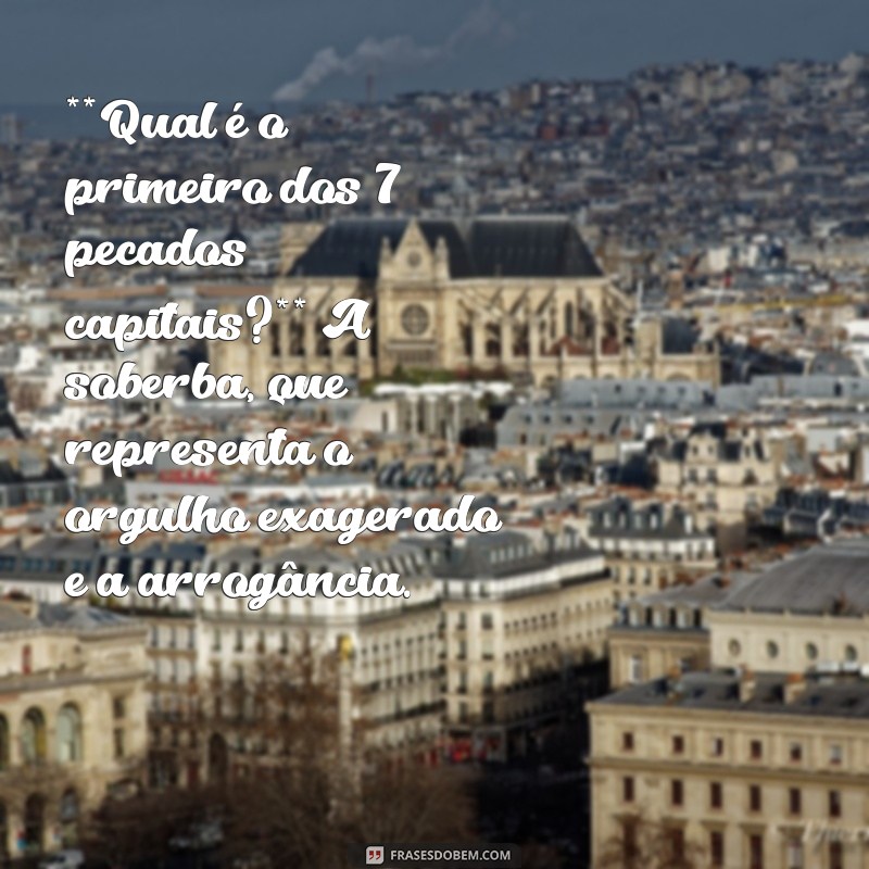 qual é os 7 pecados capitais **Qual é o primeiro dos 7 pecados capitais?** A soberba, que representa o orgulho exagerado e a arrogância.