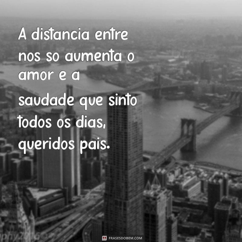 frases de saudades dos pais que estão longe A distância entre nós só aumenta o amor e a saudade que sinto todos os dias, queridos pais.