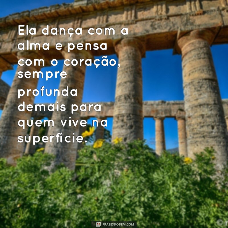 intensa demais para pessoas rasas Ela dança com a alma e pensa com o coração, sempre profunda demais para quem vive na superfície.