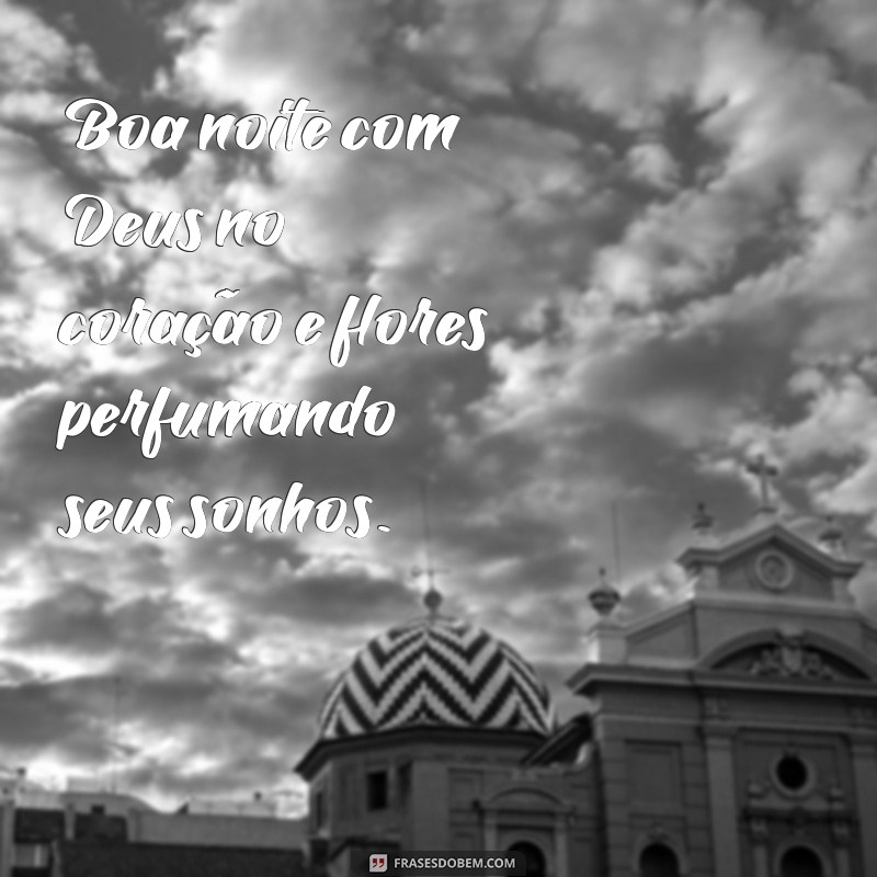 boa noite com deus no coração e flores Boa noite com Deus no coração e flores perfumando seus sonhos.