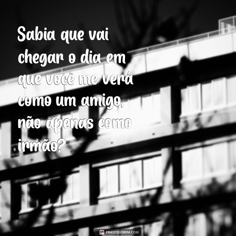 irmão mais velho do futuro Sabia que vai chegar o dia em que você me verá como um amigo, não apenas como irmão?