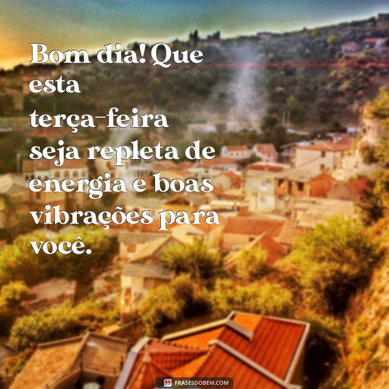 mensagem de bom dia na terça-feira Bom dia! Que esta terça-feira seja repleta de energia e boas vibrações para você.