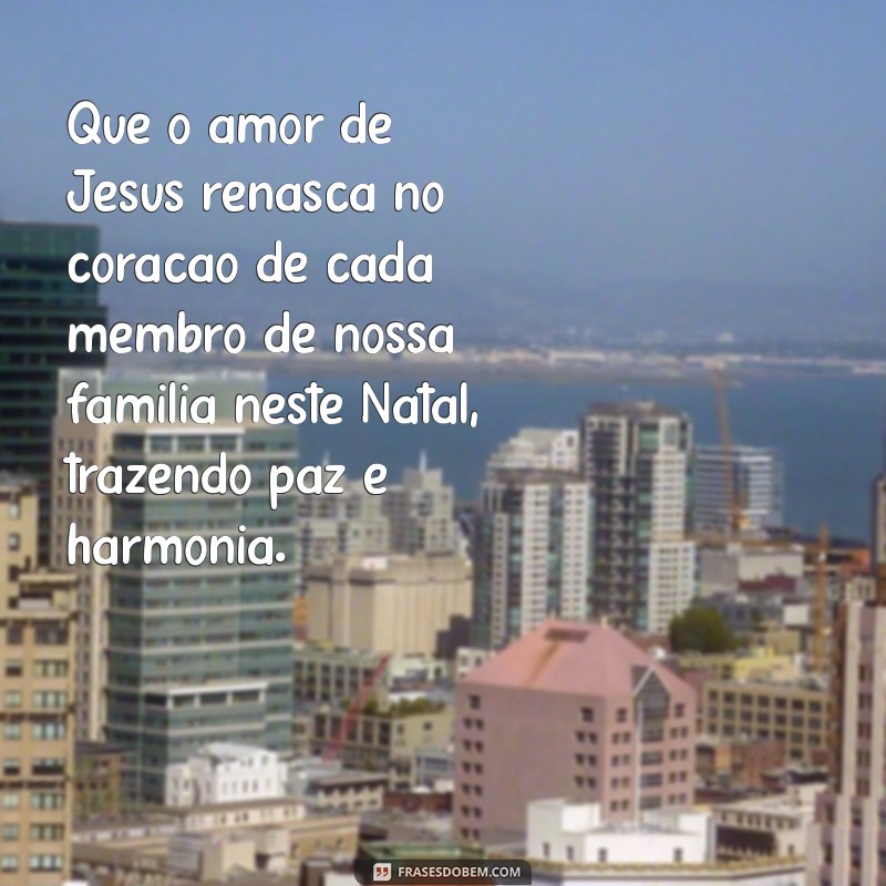 mensagem bíblica de natal para família Que o amor de Jesus renasça no coração de cada membro de nossa família neste Natal, trazendo paz e harmonia.