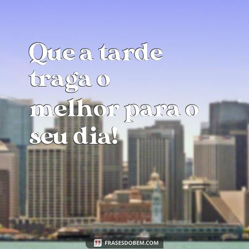 Frases de Boa Tarde para Compartilhar e Alegrar o Dia Que a tarde traga o melhor para o seu dia!