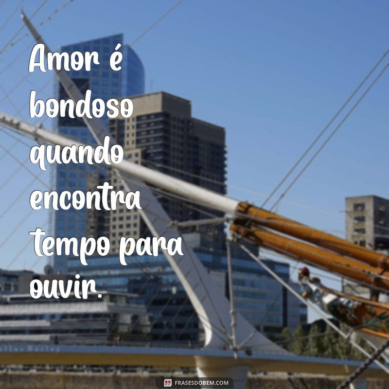 amor é bondoso Amor é bondoso quando encontra tempo para ouvir.