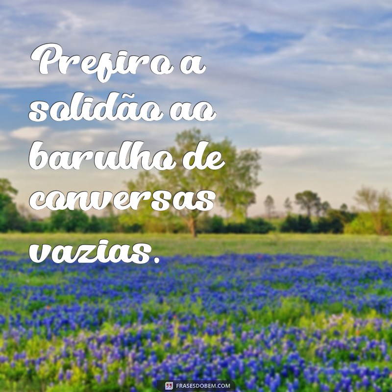 anti social frases Prefiro a solidão ao barulho de conversas vazias.