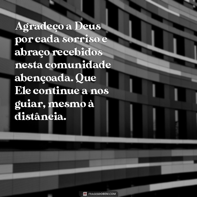 mensagem de agradecimento e despedida da igreja Agradeço a Deus por cada sorriso e abraço recebidos nesta comunidade abençoada. Que Ele continue a nos guiar, mesmo à distância.