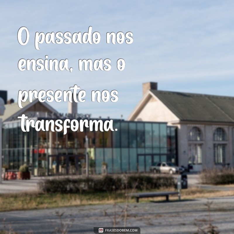 frases com tras O passado nos ensina, mas o presente nos transforma.