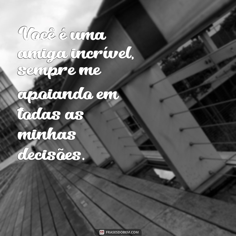 frases elogios para amiga criativos Você é uma amiga incrível, sempre me apoiando em todas as minhas decisões.