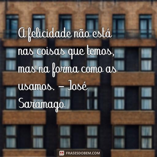 Frases Inspiradoras de José Saramago para Motivar Você A felicidade não está nas coisas que temos, mas na forma como as usamos. - José Saramago