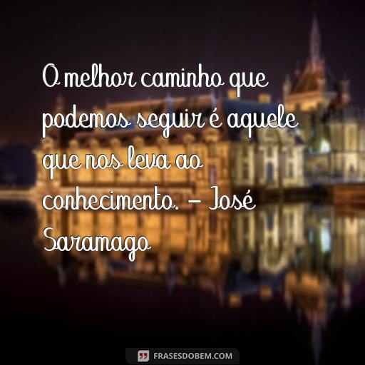 Frases Inspiradoras de José Saramago para Motivar Você O melhor caminho que podemos seguir é aquele que nos leva ao conhecimento. - José Saramago