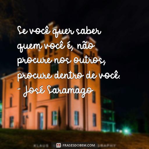 Frases Inspiradoras de José Saramago para Motivar Você Se você quer saber quem você é, não procure nos outros, procure dentro de você. - José Saramago