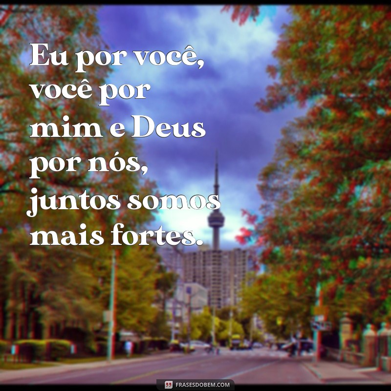 frases eu por você você por mim e deus por nós Eu por você, você por mim e Deus por nós, juntos somos mais fortes.